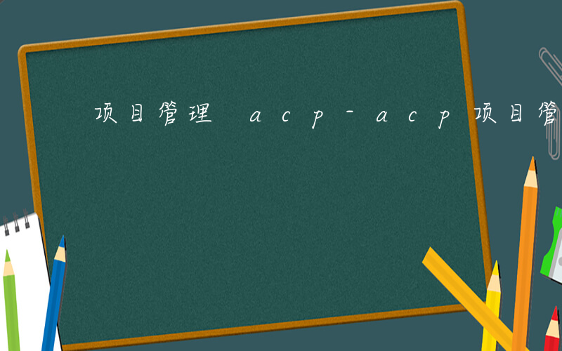 项目管理 acp-acp项目管理是什么